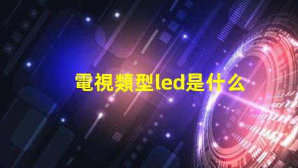 電視類型led是什么意思 屏幕類型led是什么意思